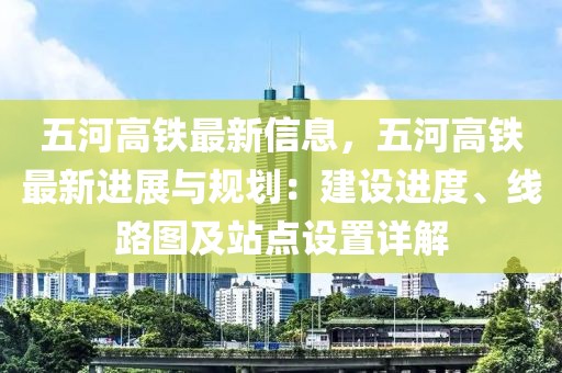 五河高鐵最新信息，五河高鐵最新進展與規劃：建設進度、線路圖及站點設置詳解