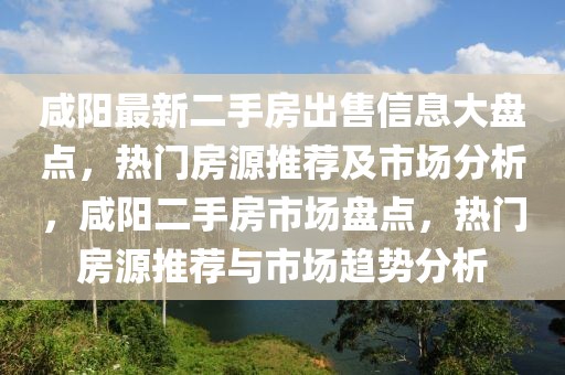 咸陽最新二手房出售信息大盤點，熱門房源推薦及市場分析，咸陽二手房市場盤點，熱門房源推薦與市場趨勢分析