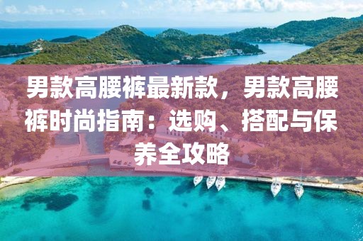 男款高腰褲最新款，男款高腰褲時尚指南：選購、搭配與保養全攻略