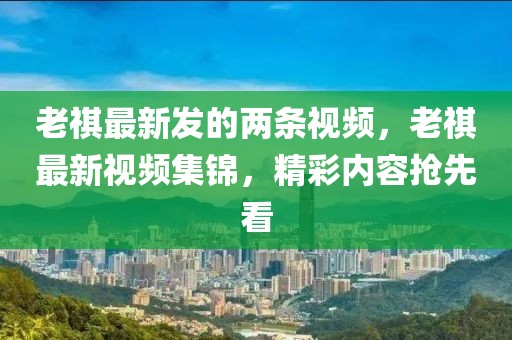 老祺最新發的兩條視頻，老祺最新視頻集錦，精彩內容搶先看