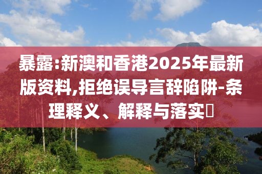 暴露:新澳和香港2025年最新版資料,拒絕誤導(dǎo)言辭陷阱-條理釋義、解釋與落實(shí)?