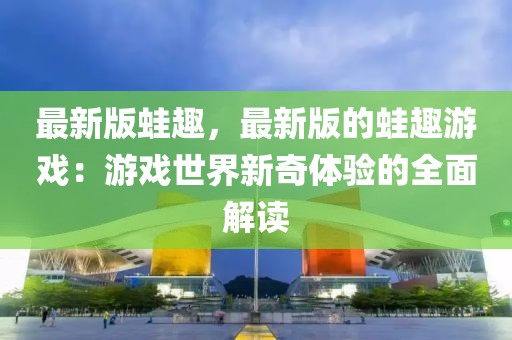 最新版蛙趣，最新版的蛙趣游戲：游戲世界新奇體驗的全面解讀