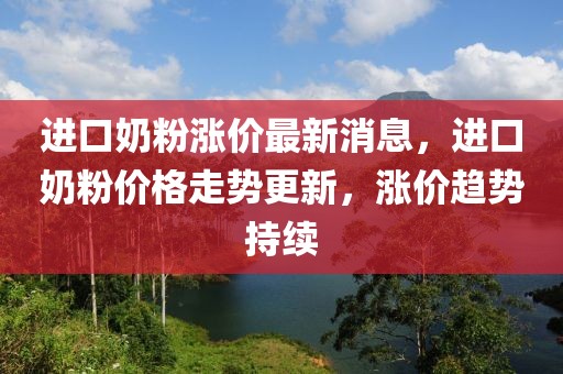 進口奶粉漲價最新消息，進口奶粉價格走勢更新，漲價趨勢持續