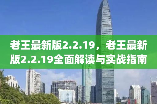 老王最新版2.2.19，老王最新版2.2.19全面解讀與實戰指南
