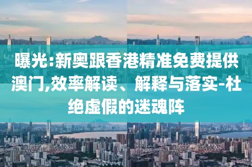 曝光:新奧跟香港精準免費提供澳門,效率解讀、解釋與落實-杜絕虛假的迷魂陣