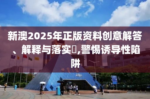 新澳2025年正版資料創意解答、解釋與落實?,警惕誘導性陷阱