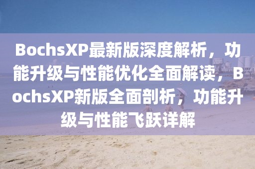 BochsXP最新版深度解析，功能升級與性能優化全面解讀，BochsXP新版全面剖析，功能升級與性能飛躍詳解
