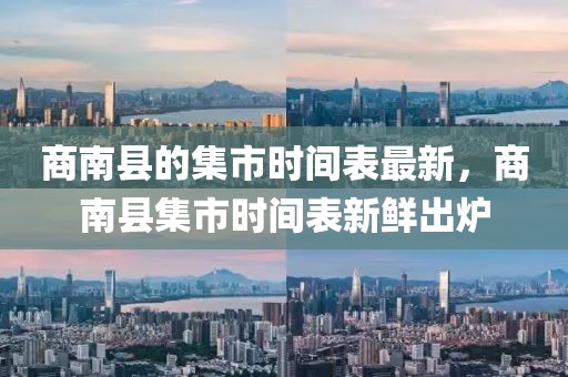 商南縣的集市時間表最新，商南縣集市時間表新鮮出爐