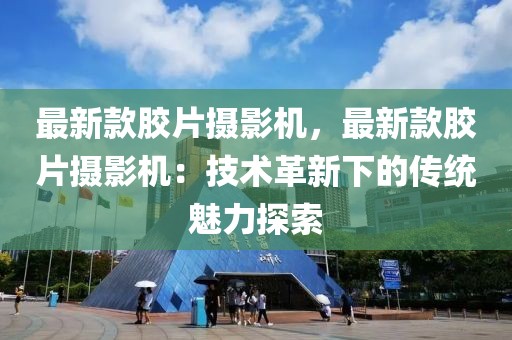 最新款膠片攝影機(jī)，最新款膠片攝影機(jī)：技術(shù)革新下的傳統(tǒng)魅力探索