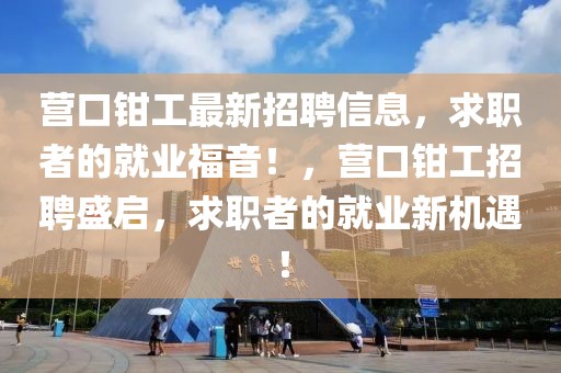 營口鉗工最新招聘信息，求職者的就業福音！，營口鉗工招聘盛啟，求職者的就業新機遇！