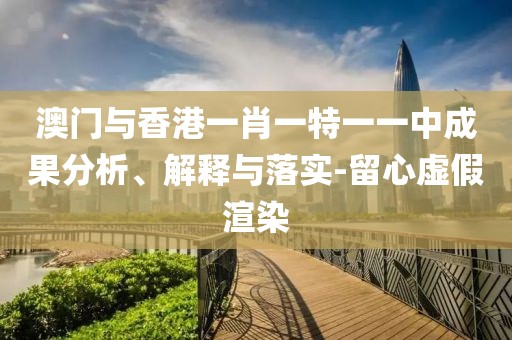 澳門與香港一肖一特一一中成果分析、解釋與落實-留心虛假渲染