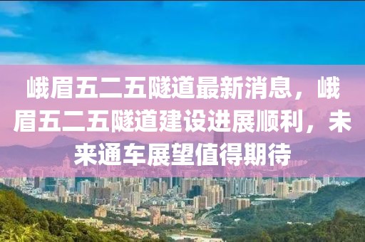 峨眉五二五隧道最新消息，峨眉五二五隧道建設(shè)進(jìn)展順利，未來通車展望值得期待
