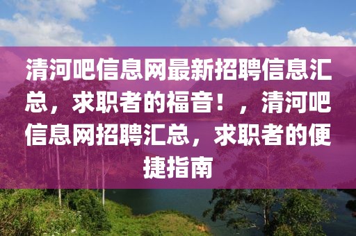 清河吧信息網最新招聘信息匯總，求職者的福音！，清河吧信息網招聘匯總，求職者的便捷指南
