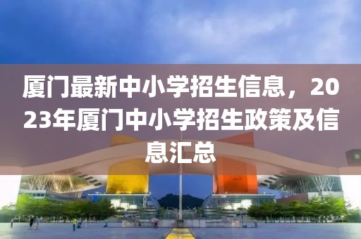 廈門最新中小學招生信息，2023年廈門中小學招生政策及信息匯總