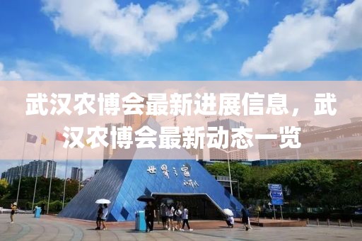 武漢農博會最新進展信息，武漢農博會最新動態一覽