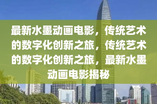 最新水墨動(dòng)畫(huà)電影，傳統(tǒng)藝術(shù)的數(shù)字化創(chuàng)新之旅，傳統(tǒng)藝術(shù)的數(shù)字化創(chuàng)新之旅，最新水墨動(dòng)畫(huà)電影揭秘