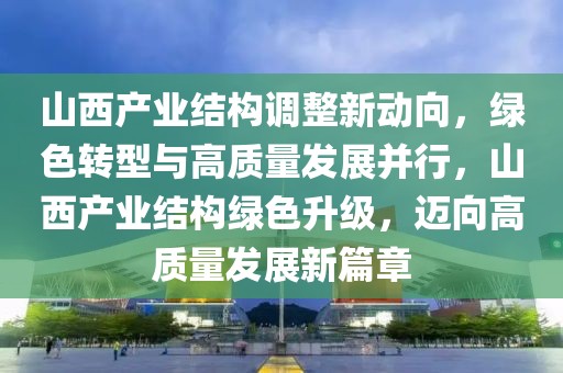山西產(chǎn)業(yè)結(jié)構(gòu)調(diào)整新動向，綠色轉(zhuǎn)型與高質(zhì)量發(fā)展并行，山西產(chǎn)業(yè)結(jié)構(gòu)綠色升級，邁向高質(zhì)量發(fā)展新篇章