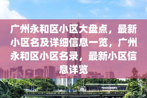 廣州永和區小區大盤點，最新小區名及詳細信息一覽，廣州永和區小區名錄，最新小區信息詳覽