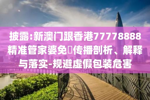 披露:新澳門跟香港77778888精準管家婆免費傳播剖析、解釋與落實-規避虛假包裝危害