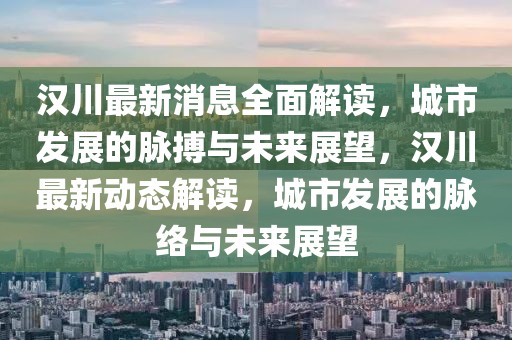 漢川最新消息全面解讀，城市發(fā)展的脈搏與未來展望，漢川最新動態(tài)解讀，城市發(fā)展的脈絡(luò)與未來展望