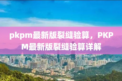 pkpm最新版裂縫驗算，PKPM最新版裂縫驗算詳解