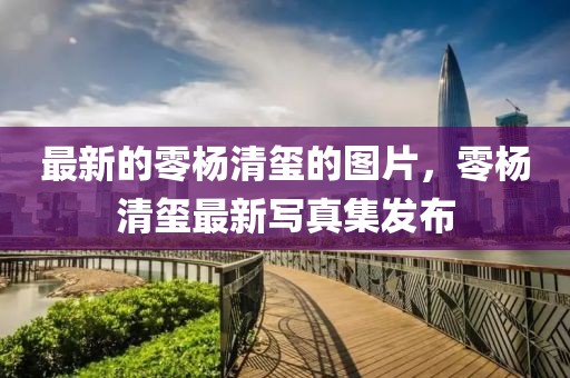 最新的零楊清璽的圖片，零楊清璽最新寫真集發(fā)布
