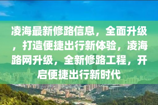 凌海最新修路信息，全面升級(jí)，打造便捷出行新體驗(yàn)，凌海路網(wǎng)升級(jí)，全新修路工程，開(kāi)啟便捷出行新時(shí)代