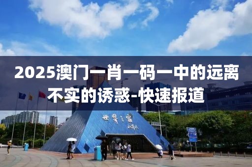 2025澳門一肖一碼一中的遠(yuǎn)離不實(shí)的誘惑-快速報(bào)道