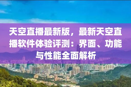 天空直播最新版，最新天空直播軟件體驗評測：界面、功能與性能全面解析