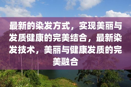 最新的染發方式，實現美麗與發質健康的完美結合，最新染發技術，美麗與健康發質的完美融合
