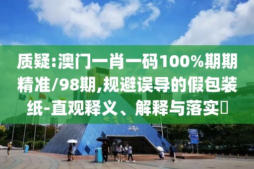 質疑:澳門一肖一碼100%期期精準/98期,規避誤導的假包裝紙-直觀釋義、解釋與落實?