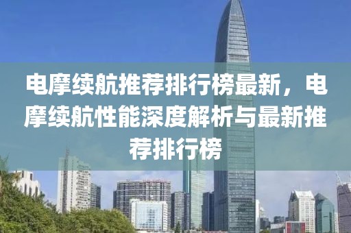 電摩續航推薦排行榜最新，電摩續航性能深度解析與最新推薦排行榜