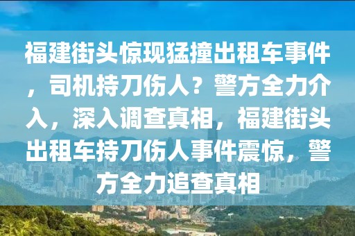 福建街頭驚現(xiàn)猛撞出租車事件，司機(jī)持刀傷人？警方全力介入，深入調(diào)查真相，福建街頭出租車持刀傷人事件震驚，警方全力追查真相