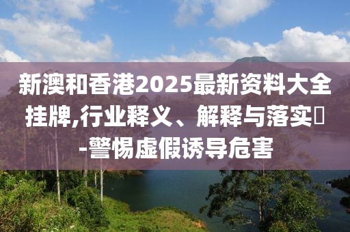 新澳和香港2025最新資料大全掛牌,行業釋義、解釋與落實?-警惕虛假誘導危害