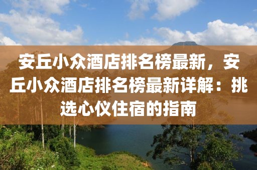 安丘小眾酒店排名榜最新，安丘小眾酒店排名榜最新詳解：挑選心儀住宿的指南