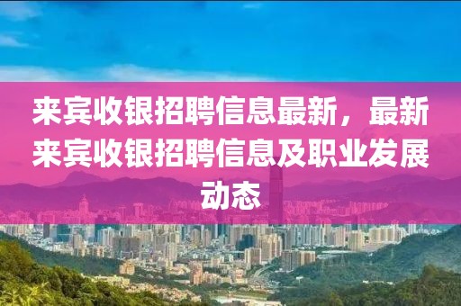 來賓收銀招聘信息最新，最新來賓收銀招聘信息及職業發展動態