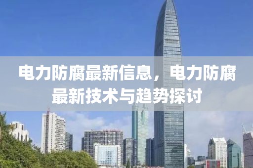 電力防腐最新信息，電力防腐最新技術與趨勢探討