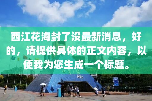 西江花海封了沒最新消息，好的，請?zhí)峁┚唧w的正文內(nèi)容，以便我為您生成一個標(biāo)題。