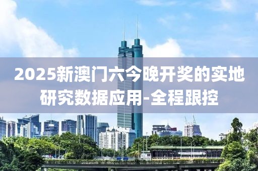 2025新澳門六今晚開獎的實地研究數據應用-全程跟控