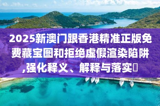 2025新澳門跟香港精準正版免費藏寶圖和拒絕虛假渲染陷阱,強化釋義、解釋與落實?