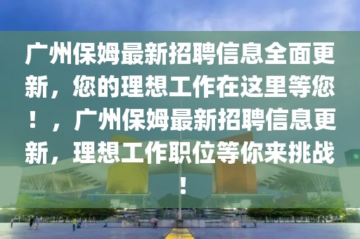 廣州保姆最新招聘信息全面更新，您的理想工作在這里等您！，廣州保姆最新招聘信息更新，理想工作職位等你來挑戰！