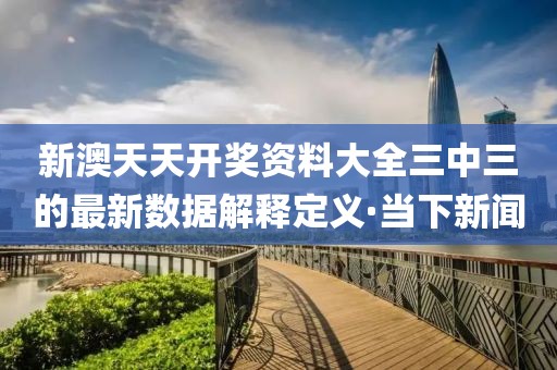 新澳天天開獎資料大全三中三的最新數(shù)據(jù)解釋定義·當(dāng)下新聞