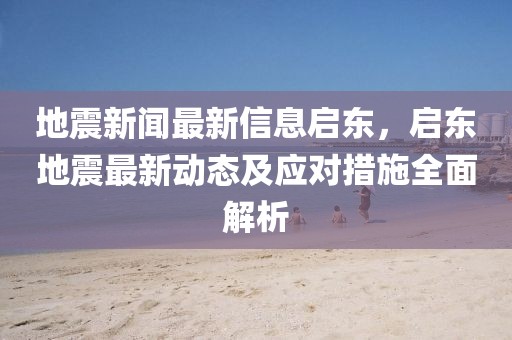 地震新聞最新信息啟東，啟東地震最新動態及應對措施全面解析