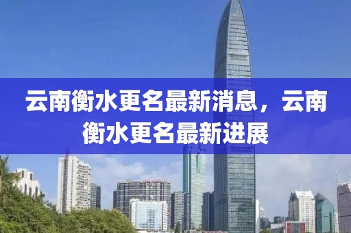云南衡水更名最新消息，云南衡水更名最新進展