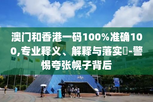 澳門和香港一碼100%準(zhǔn)確100,專業(yè)釋義、解釋與落實?-警惕夸張幌子背后