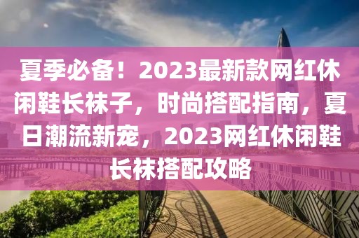 夏季必備！2023最新款網紅休閑鞋長襪子，時尚搭配指南，夏日潮流新寵，2023網紅休閑鞋長襪搭配攻略