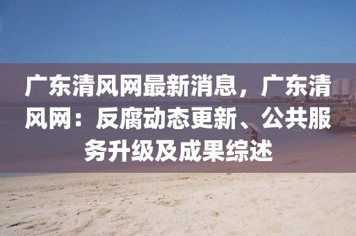 廣東清風網最新消息，廣東清風網：反腐動態更新、公共服務升級及成果綜述