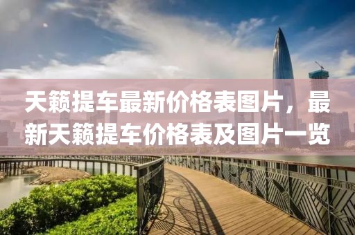 天籟提車最新價格表圖片，最新天籟提車價格表及圖片一覽