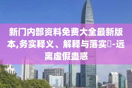 新門內(nèi)部資料免費大全最新版本,務實釋義、解釋與落實?-遠離虛假蠱惑