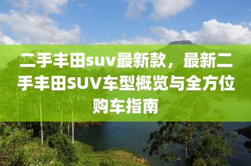 二手豐田suv最新款，最新二手豐田SUV車型概覽與全方位購(gòu)車指南